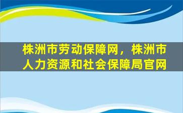 株洲市劳动保障网，株洲市人力资源和社会保障局*