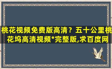 桃花视频免费版高清？五十公里桃花坞高清视频*完整版,求百度网盘资源插图