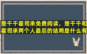 楚千千霍司承免费阅读，楚千千和霍司承两个人最后的结局是什么有没有在一起插图