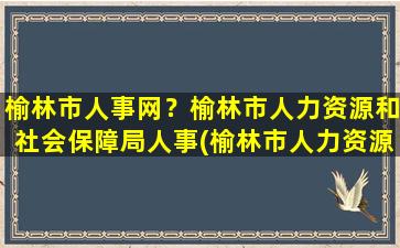 榆林市人事网？榆林市人力资源和社会保障局人事(榆林市人力资源保障局)