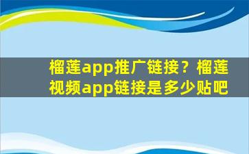 榴莲app推广链接？榴莲视频app链接是多少贴吧