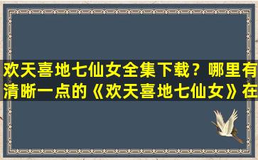 欢天喜地七仙女全集下载？哪里有清晰一点的《欢天喜地七仙女》在线