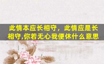 此情本应长相守，此情应是长相守,你若无心我便休什么意思