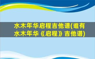 水木年华启程吉他谱(谁有水木年华《启程》吉他谱)插图