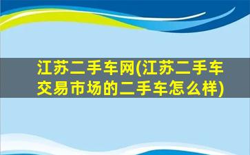 江苏二手车网(江苏二手车交易市场的二手车怎么样)