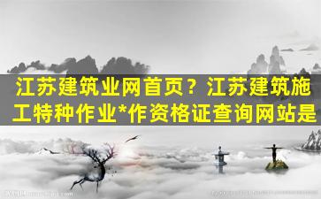 江苏建筑业网首页？江苏建筑施工特种作业*作资格证查询网站是