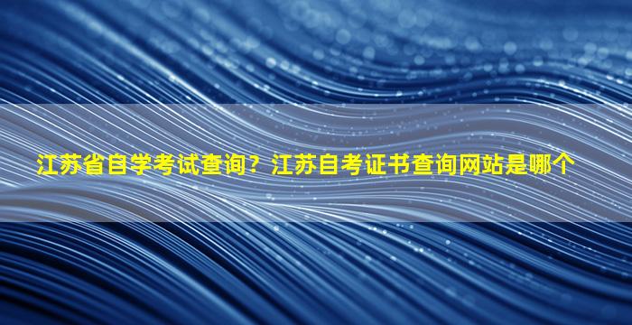 江苏省自学考试查询？江苏自考证书查询网站是哪个