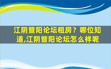 江阴暨阳论坛租房？哪位知道,江阴暨阳论坛怎么样呢