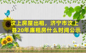 汶上房屋出租，济宁市汶上县20年廉租房什么时间公示