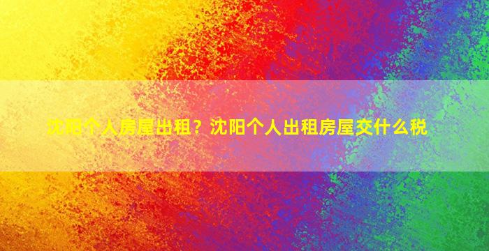 沈阳个人房屋出租？沈阳个人出租房屋交什么税