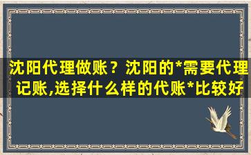 沈阳代理做账？沈阳的*需要代理记账,选择什么样的代账*比较好