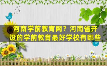 河南学前教育网？河南省开设的学前教育最好学校有哪些插图