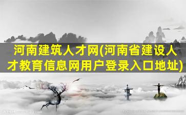 河南建筑人才网(河南省建设人才教育信息网用户登录入口地址)