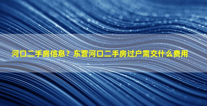 河口二手房信息？东营河口二手房过户需交什么费用