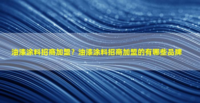 油漆涂料招商加盟？油漆涂料招商加盟的有哪些品牌