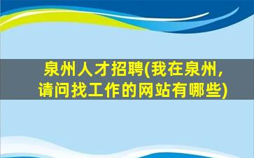 泉州人才招聘(我在泉州,请问找工作的网站有哪些)