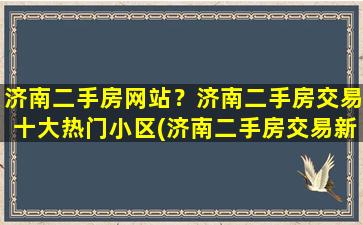 济南二手房网站？济南二手房交易十大热门小区(济南二手房交易新政策)