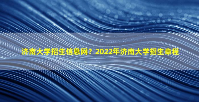 济南大学招生信息网？2022年济南大学招生章程插图