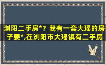 浏阳二手房*？我有一套大瑶的房子要*,在浏阳市大瑶镇有二手房中介吗插图