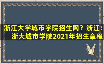 浙江大学城市学院招生网？浙江：浙大城市学院2021年招生章程插图