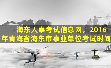 海东人事考试信息网，2016年青海省海东市事业单位考试时间