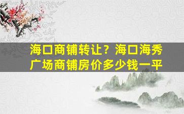 海口商铺转让？海口海秀广场商铺房价*一平