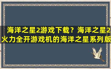 海洋之星2游戏下载？海洋之星2火力全开游戏机的海洋之星系列版本插图