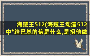 海贼王512(海贼王动漫512中*给巴基的信是什么,是招他做75海么。)