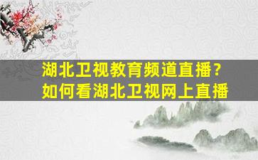 湖北卫视教育频道直播？如何看湖北卫视网上直播