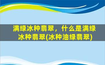 满绿冰种翡翠，什么是满绿冰种翡翠(冰种油绿翡翠)