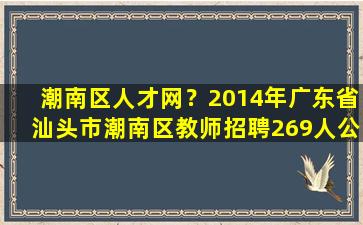 潮南区人才网？2014年广东省汕头市潮南区教师招聘269人公告插图