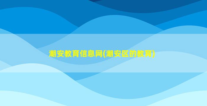 潮安教育信息网(潮安区的教育)