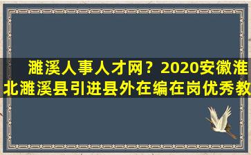 濉溪人事人才网？2020安徽淮北濉溪县引进县外在编在岗优秀教师公告【25人】插图