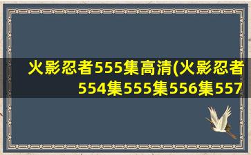 火影忍者555集高清(火影忍者554集555集556集557集558集(剧情)在哪里看)