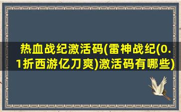 热血战纪激活码(雷神战纪(0.1折西游亿刀爽)激活码有哪些)