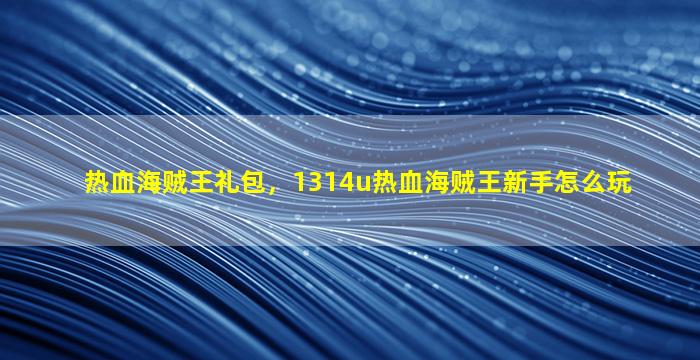 热血海贼王礼包，1314u热血海贼王新手怎么玩插图