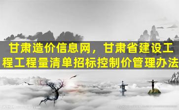 甘肃造价信息网，甘肃省建设工程工程量清单招标控制价管理办法