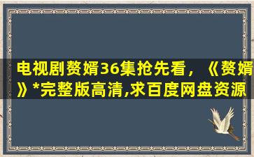 电视剧赘婿36集抢先看，《赘婿》*完整版高清,求百度网盘资源插图