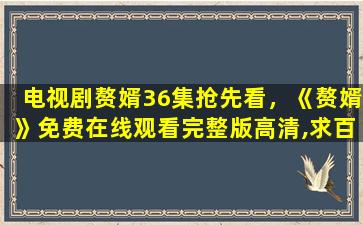 电视剧赘婿36集抢先看，《赘婿》*完整版高清,求百度网盘资源