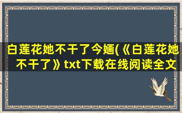 白莲花她不干了今婳(《白莲花她不干了》txt下载在线阅读全文,求百度网盘云资源)插图