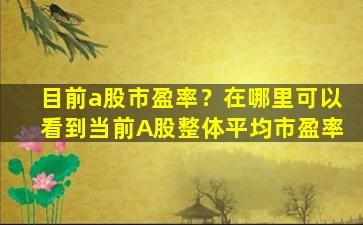 目前a股市盈率？在哪里可以看到当前A股整体平均市盈率