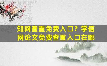 知网查重免费入口？学信网论文免费查重入口在哪