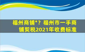 福州商铺*？福州市一手商铺契税2021年收费标准插图