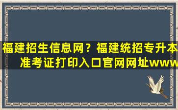 福建招生信息网？福建统招专升本准考证打印入口*网址*eeafj*