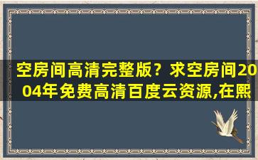 空房间高清完整版？求空房间2004年免费高清百度云资源,在熙主演的