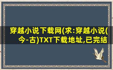 穿越小说下载网(求：穿越小说(今-古)TXT下载地址,已完结的,谢谢)