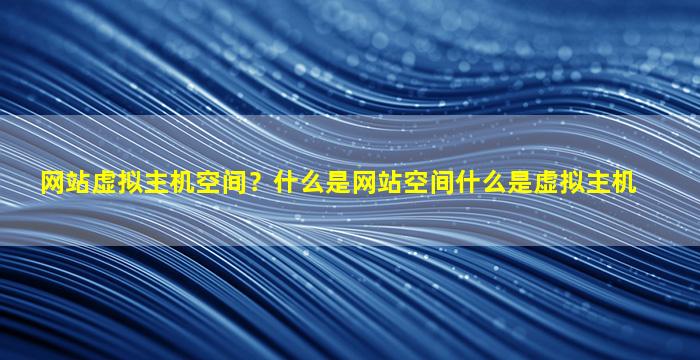 网站虚拟主机空间？什么是网站空间什么是虚拟主机