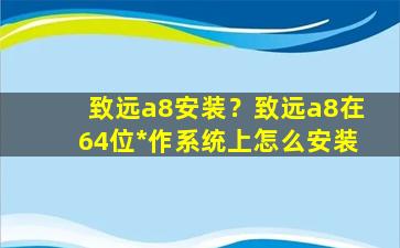 致远a8安装？致远a8在64位*作系统上怎么安装插图