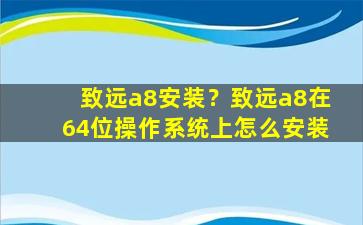 致远a8安装？致远a8在64位*作系统上怎么安装