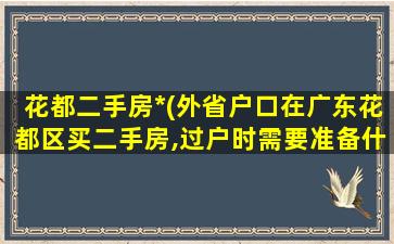 花都二手房*(外省户口在广东花都区买二手房,过户时需要准备什么资料)